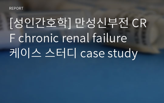 [성인간호학] 만성신부전 CRF chronic renal failure  케이스 스터디 case study