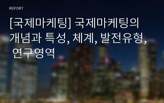 [국제마케팅] 국제마케팅의 개념과 특성, 체계, 발전유형, 연구영역