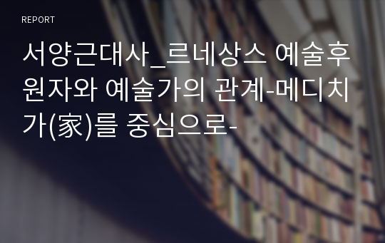 서양근대사_르네상스 예술후원자와 예술가의 관계-메디치가(家)를 중심으로-