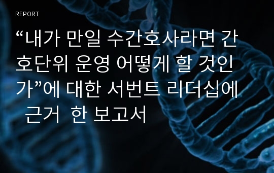 “내가 만일 수간호사라면 간호단위 운영 어떻게 할 것인가”에 대한 서번트 리더십에  근거  한 보고서