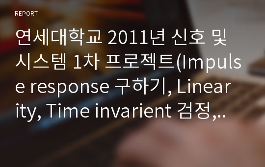 연세대학교 2011년 신호 및 시스템 1차 프로젝트(Impulse response 구하기, Linearity, Time invarient 검정, 음원 2배 빨리하기)