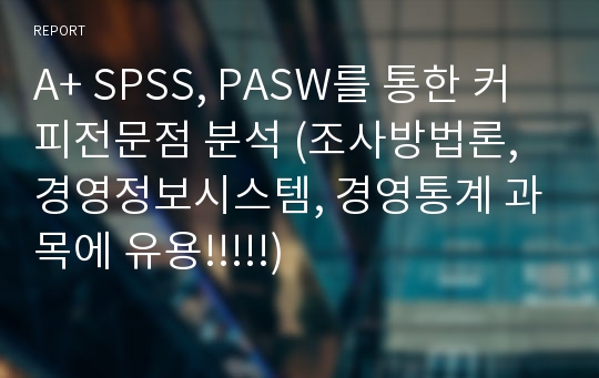 A+ SPSS, PASW를 통한 커피전문점 분석 (조사방법론, 경영정보시스템, 경영통계 과목에 유용!!!!!)
