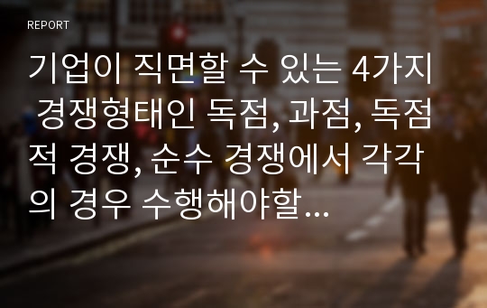 기업이 직면할 수 있는 4가지 경쟁형태인 독점, 과점, 독점적 경쟁, 순수 경쟁에서 각각의 경우 수행해야할 주요 마케팅 과업은 무엇이라 생각하는가