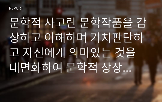 문학적 사고란 문학작품을 감상하고 이해하며 가치판단하고 자신에게 의미있는 것을 내면화하여 문학적 상상력과 창조력을 표현하는 것을 말한다