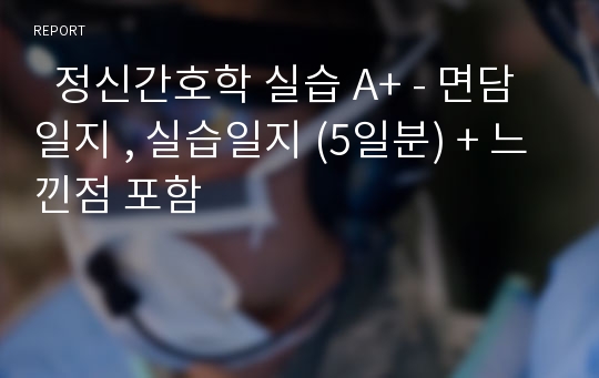   정신간호학 실습 A+ - 면담일지 , 실습일지 (5일분) + 느낀점 포함