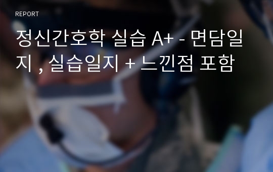 정신간호학 실습 A+ - 면담일지 , 실습일지 + 느낀점 포함