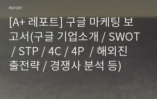 [A+ 레포트] 구글 마케팅 보고서(구글 기업소개 / SWOT / STP / 4C / 4P  / 해외진출전략 / 경쟁사 분석 등)