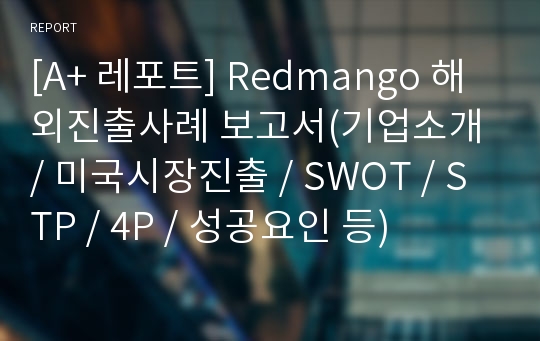[A+ 레포트] Redmango 해외진출사례 보고서(기업소개 / 미국시장진출 / SWOT / STP / 4P / 성공요인 등)