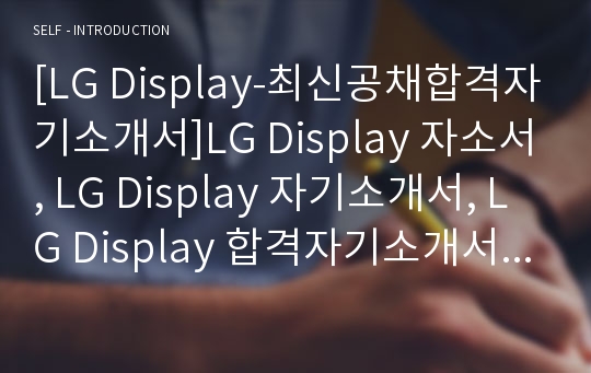 [LG Display-최신공채합격자기소개서]LG Display 자소서, LG Display 자기소개서, LG Display 합격자기소개서, LG Display합격자소서, LG Display, LG Display 신입채용, LG Display 채용, LG Display 자기소개서예시, LG Display 자기소개서 샘플, LG Display 합격예문