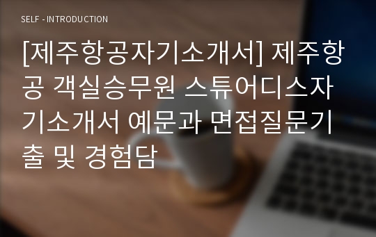 [제주항공자기소개서] 제주항공 객실승무원 스튜어디스자기소개서 예문과 면접질문기출 및 경험담