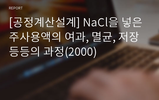 [공정계산설계] NaCl을 넣은 주사용액의 여과, 멸균, 저장 등등의 과정(2000)