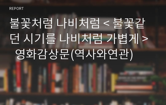 불꽃처럼 나비처럼 &lt; 불꽃같던 시기를 나비처럼 가볍게 &gt;  영화감상문(역사와연관)