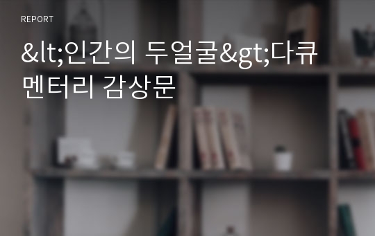 &lt;인간의 두얼굴&gt;다큐멘터리 감상문