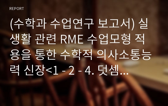 (수학과 수업연구 보고서) 실생활 관련 RME 수업모형 적용을 통한 수학적 의사소통능력 신장&lt;1 - 2 - 4. 덧셈과 뺄셈 ( 1 ) 지도안&gt;