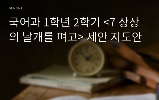 국어과 1학년 2학기 &lt;7 상상의 날개를 펴고&gt; 세안 지도안