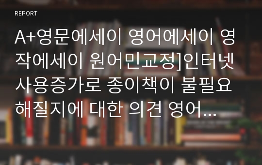 A+영문에세이 영어에세이 영작에세이 원어민교정]인터넷 사용증가로 종이책이 불필요해질지에 대한 의견 영어작문에세이, 인터넷이 책에 미치는 영향, 종이책의 미래-에세이라이팅 토플라이팅