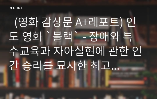   (영화 감상문 A+레포트) 인도 영화 `블랙` - 장애와 특수교육과 자아실현에 관한 인간 승리를 묘사한 최고의 영화 - 내 생애의 가장 눈부신 기적