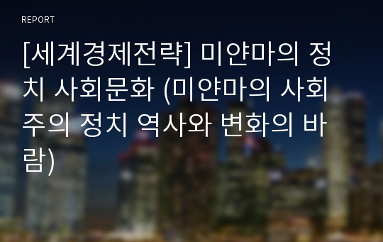 [세계경제전략] 미얀마의 정치 사회문화 (미얀마의 사회주의 정치 역사와 변화의 바람)