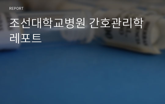 조선대학교병원 간호관리학 레포트