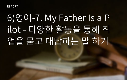 6)영어-7. My Father Is a Pilot - 다양한 활동을 통해 직업을 묻고 대답하는 말 하기