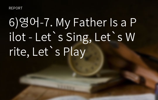 6)영어-7. My Father Is a Pilot - Let`s Sing, Let`s Write, Let`s Play