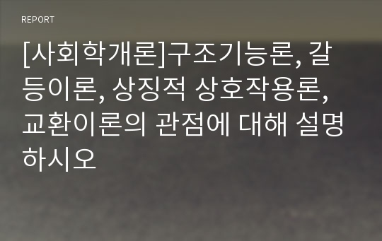 [사회학개론]구조기능론, 갈등이론, 상징적 상호작용론, 교환이론의 관점에 대해 설명하시오