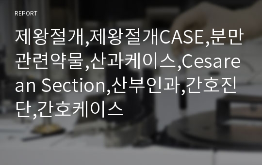 제왕절개,제왕절개CASE,분만관련약물,산과케이스,Cesarean Section,산부인과,간호진단,간호케이스