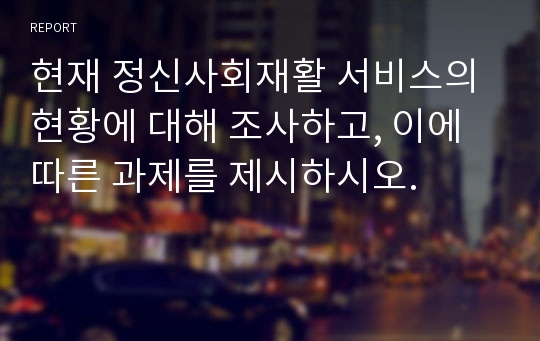 현재 정신사회재활 서비스의 현황에 대해 조사하고, 이에 따른 과제를 제시하시오.