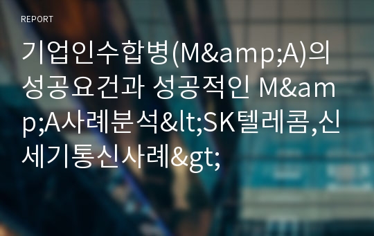 기업인수합병(M&amp;A)의 성공요건과 성공적인 M&amp;A사례분석&lt;SK텔레콤,신세기통신사례&gt;