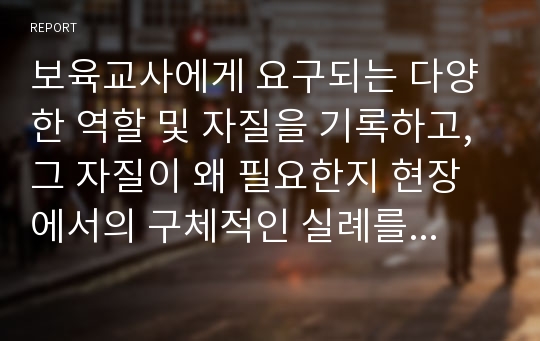 보육교사에게 요구되는 다양한 역할 및 자질을 기록하고, 그 자질이 왜 필요한지 현장에서의 구체적인 실례를 들어서 설명하고, 그 중 자신이 가장 중요하다고 생각하는 것이 무엇인지 타당한 이유를 들어 논하시기 바랍니다