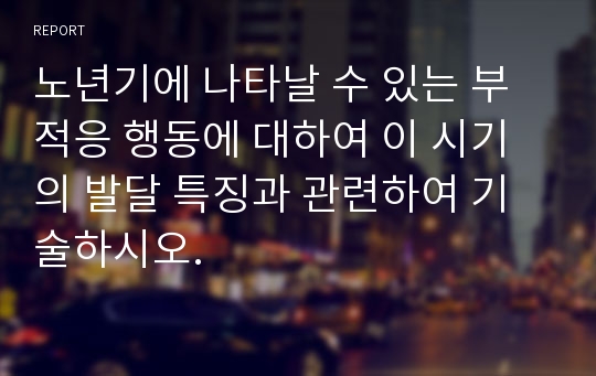 노년기에 나타날 수 있는 부적응 행동에 대하여 이 시기의 발달 특징과 관련하여 기술하시오.