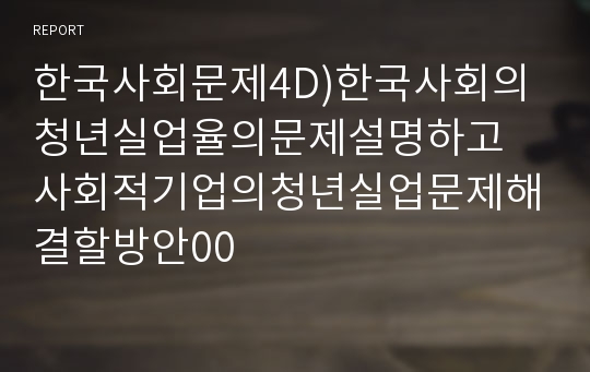 한국사회문제4D)한국사회의청년실업율의문제설명하고 사회적기업의청년실업문제해결할방안00