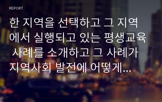 한 지역을 선택하고 그 지역에서 실행되고 있는 평생교육 사례를 소개하고 그 사례가 지역사회 발전에 어떻게 기여하는지를 구체적으로 기술하시오.