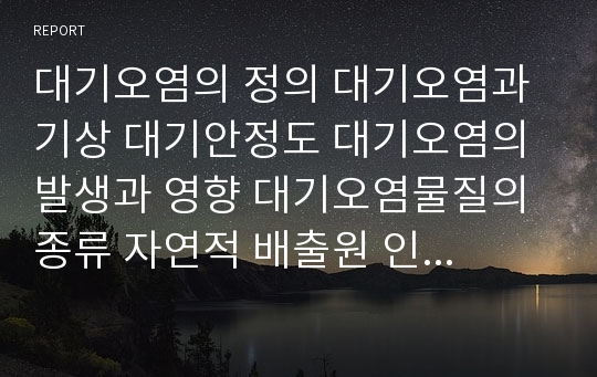 대기오염의 정의 대기오염과 기상 대기안정도 대기오염의 발생과 영향 대기오염물질의 종류 자연적 배출원 인위적 배출원 고정배출원 이동배출원 대기오염의 영향 대기오염의 제어 대기오염의 관리정책