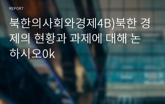 북한의사회와경제4B)북한 경제의 현황과 과제에 대해 논하시오0k