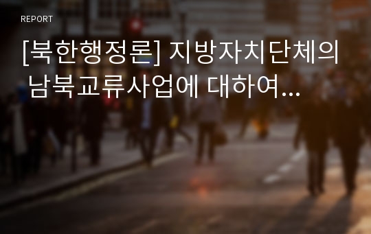 [북한행정론] 지방자치단체의 남북교류사업에 대하여...