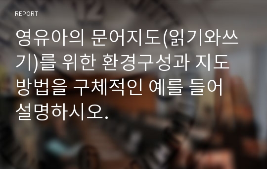 영유아의 문어지도(읽기와쓰기)를 위한 환경구성과 지도방법을 구체적인 예를 들어 설명하시오.