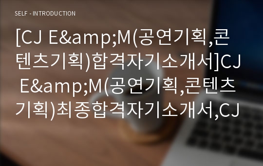 [CJ E&amp;M(공연기획,콘텐츠기획)합격자기소개서]CJ E&amp;M(공연기획,콘텐츠기획)최종합격자기소개서,CJ E&amp;M(공연기획,콘텐츠기획)자기소개서최종합격예문(자소서),CJ E&amp;M(공연