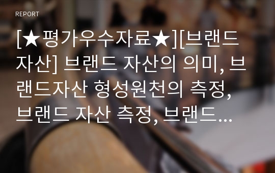 [★평가우수자료★][브랜드 자산] 브랜드 자산의 의미, 브랜드자산 형성원천의 측정, 브랜드 자산 측정, 브랜드 자산 관리 시스템에 대한 전반적 분석