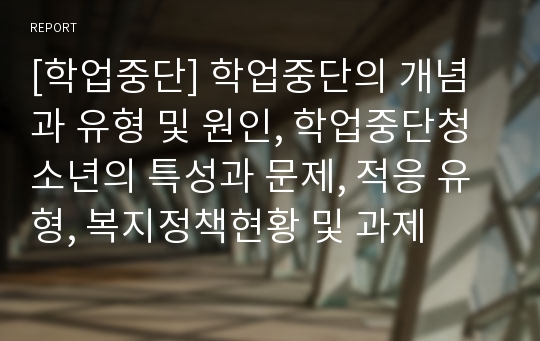 [학업중단] 학업중단의 개념과 유형 및 원인, 학업중단청소년의 특성과 문제, 적응 유형, 복지정책현황 및 과제