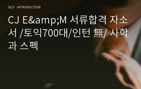 CJ E&amp;M 서류합격 자소서 /토익700대/인턴 無/ 사학과 스펙