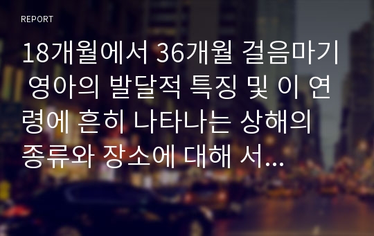 18개월에서 36개월 걸음마기 영아의 발달적 특징 및 이 연령에 흔히 나타나는 상해의 종류와 장소에 대해 서술, 안전사고를 예방하기위한 방법을 제시하시오.