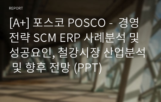 [A+] 포스코 POSCO -  경영전략 SCM ERP 사례분석 및 성공요인, 철강시장 산업분석 및 향후 전망 (PPT)