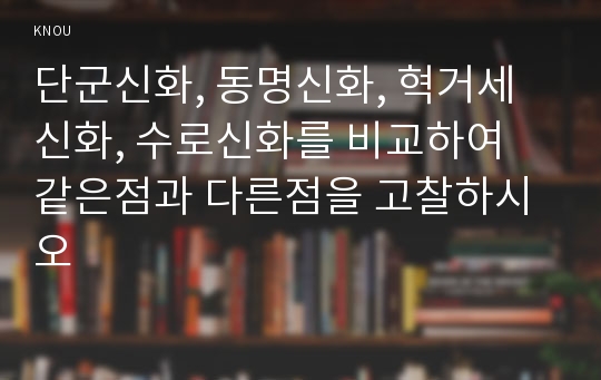 단군신화, 동명신화, 혁거세신화, 수로신화를 비교하여 같은점과 다른점을 고찰하시오