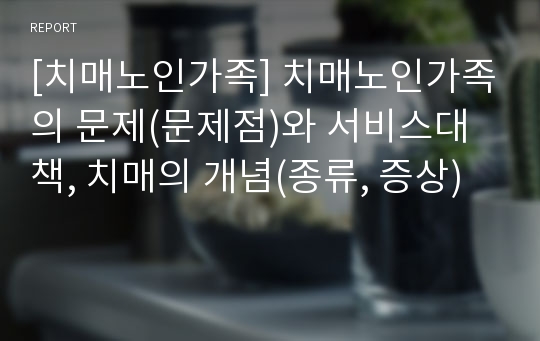 [치매노인가족] 치매노인가족의 문제(문제점)와 서비스대책, 치매의 개념(종류, 증상)