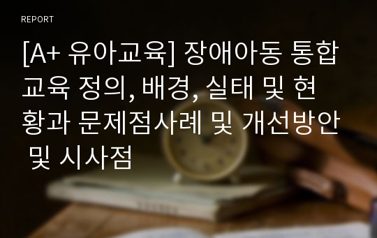 [A+ 유아교육] 장애아동 통합교육 정의, 배경, 실태 및 현황과 문제점사례 및 개선방안 및 시사점