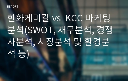 한화케미칼 vs  KCC 마케팅분석(SWOT, 재무분석, 경쟁사분석, 시장분석 및 환경분석 등)