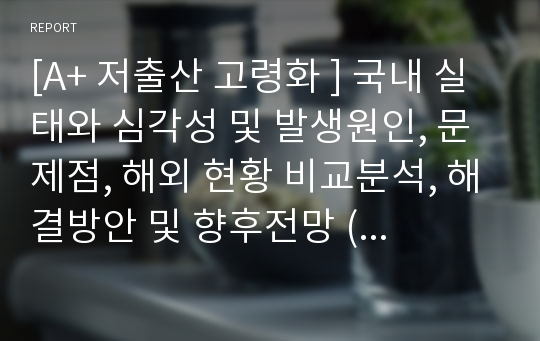 [A+ 저출산 고령화 ] 국내 실태와 심각성 및 발생원인, 문제점, 해외 현황 비교분석, 해결방안 및 향후전망 (PPT)