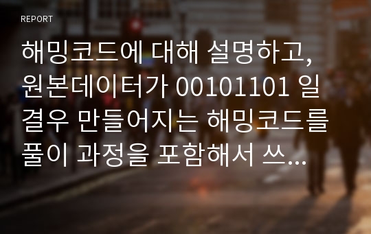 해밍코드에 대해 설명하고, 원본데이터가 00101101 일 결우 만들어지는 해밍코드를 풀이 과정을 포함해서 쓰시오. 또한 제시한 원본 데이터에서 오류가 발생한 경우를 가정하여,