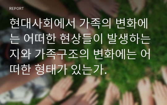 현대사회에서 가족의 변화에는 어떠한 현상들이 발생하는지와 가족구조의 변화에는 어떠한 형태가 있는가.